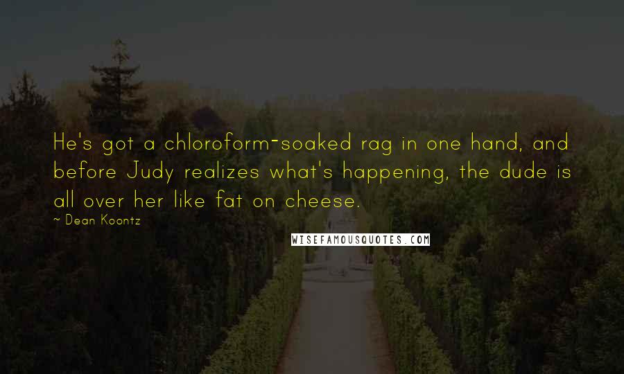 Dean Koontz Quotes: He's got a chloroform-soaked rag in one hand, and before Judy realizes what's happening, the dude is all over her like fat on cheese.