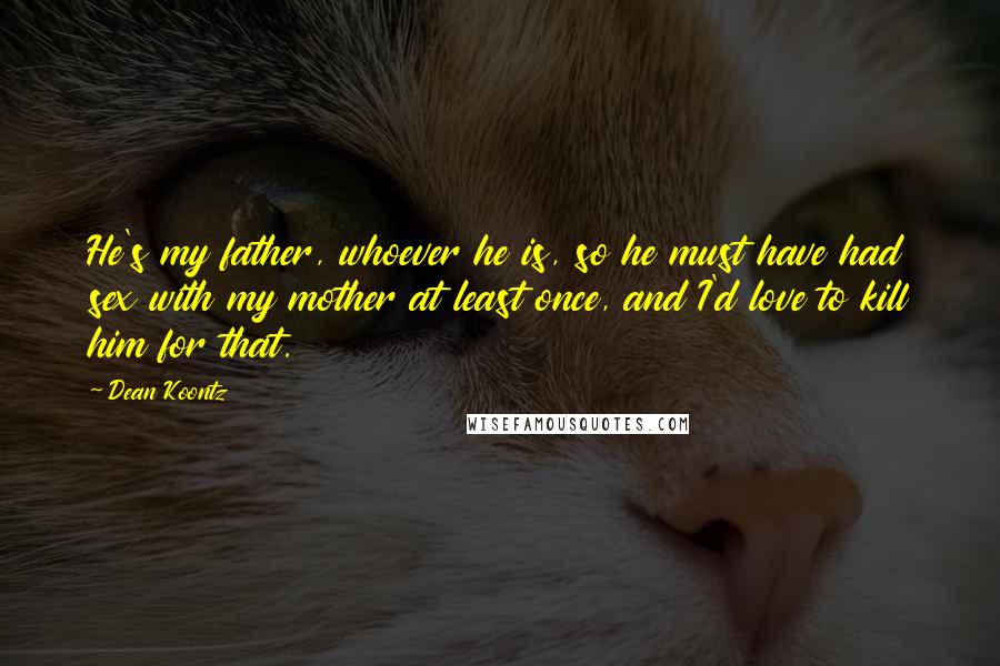 Dean Koontz Quotes: He's my father, whoever he is, so he must have had sex with my mother at least once, and I'd love to kill him for that.