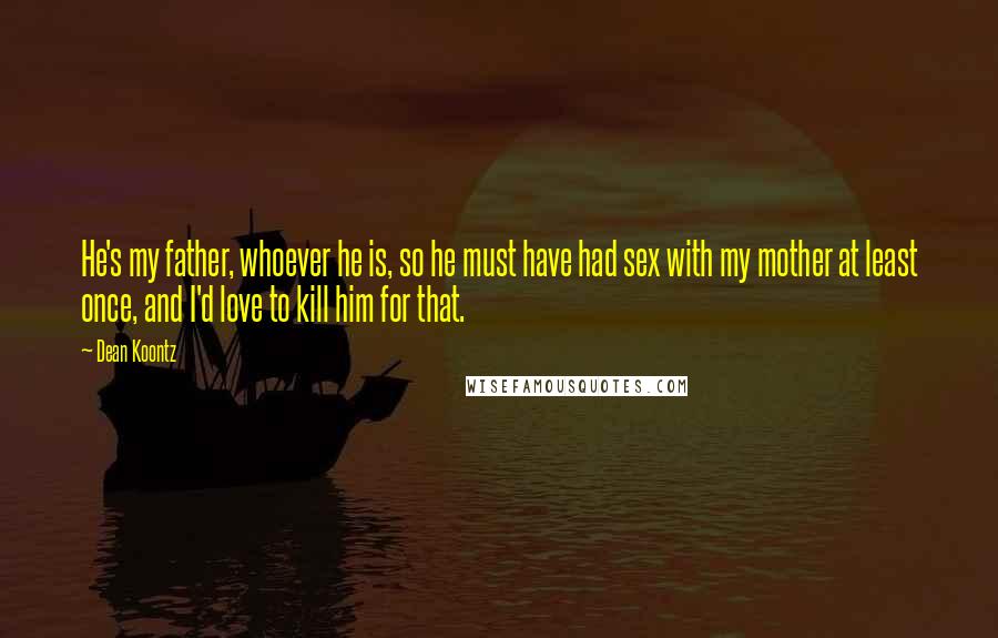 Dean Koontz Quotes: He's my father, whoever he is, so he must have had sex with my mother at least once, and I'd love to kill him for that.