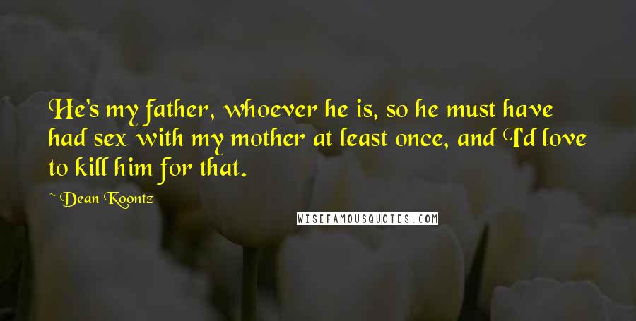 Dean Koontz Quotes: He's my father, whoever he is, so he must have had sex with my mother at least once, and I'd love to kill him for that.