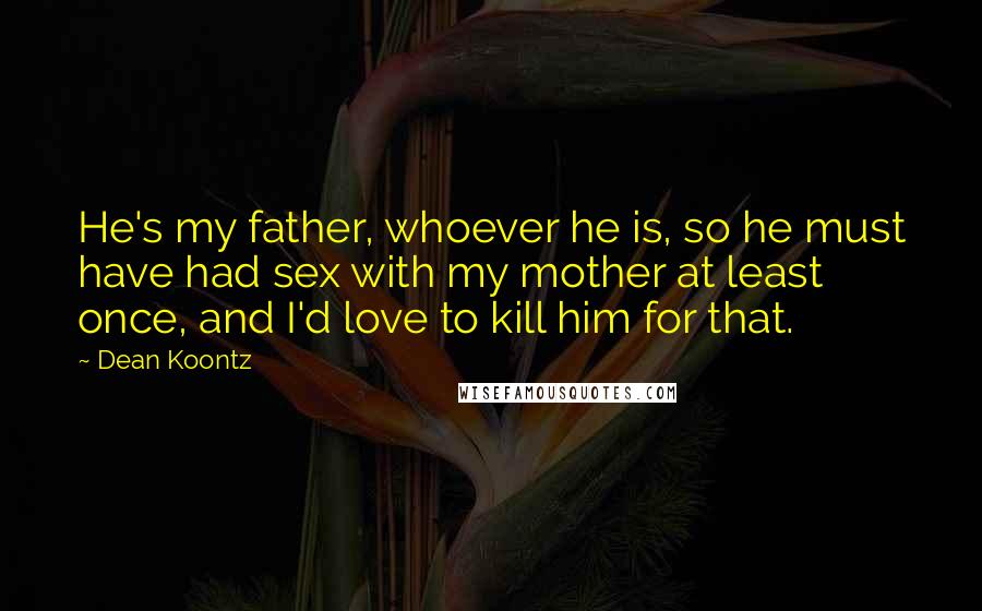 Dean Koontz Quotes: He's my father, whoever he is, so he must have had sex with my mother at least once, and I'd love to kill him for that.