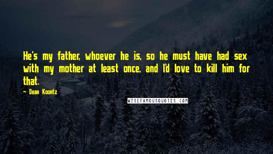 Dean Koontz Quotes: He's my father, whoever he is, so he must have had sex with my mother at least once, and I'd love to kill him for that.