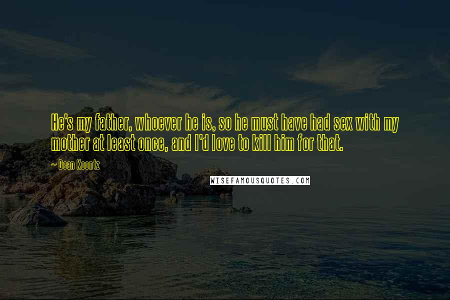 Dean Koontz Quotes: He's my father, whoever he is, so he must have had sex with my mother at least once, and I'd love to kill him for that.