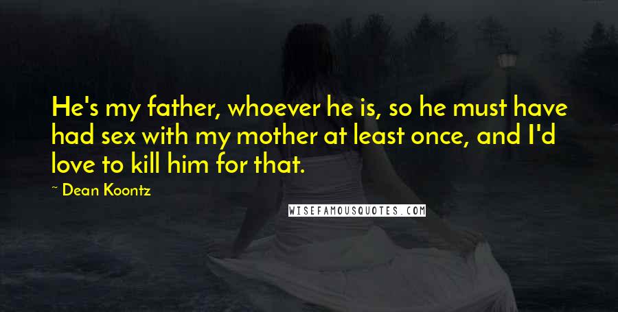 Dean Koontz Quotes: He's my father, whoever he is, so he must have had sex with my mother at least once, and I'd love to kill him for that.