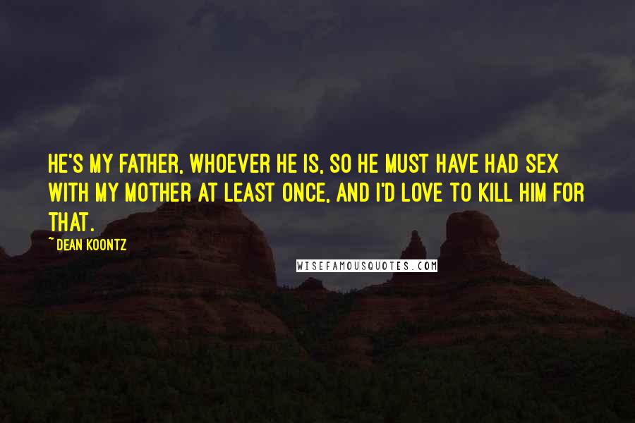 Dean Koontz Quotes: He's my father, whoever he is, so he must have had sex with my mother at least once, and I'd love to kill him for that.