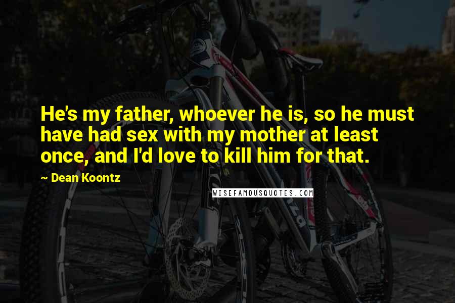 Dean Koontz Quotes: He's my father, whoever he is, so he must have had sex with my mother at least once, and I'd love to kill him for that.