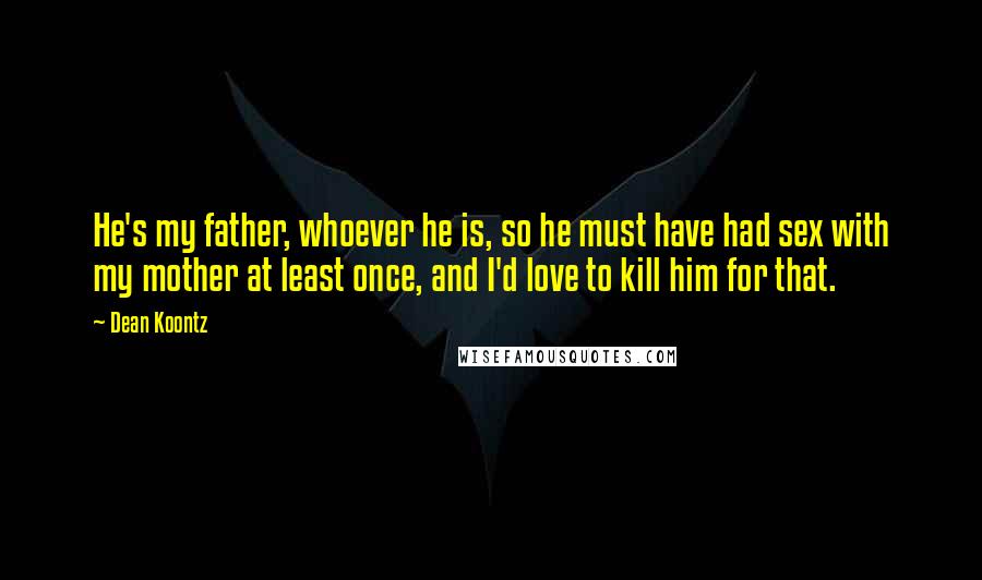 Dean Koontz Quotes: He's my father, whoever he is, so he must have had sex with my mother at least once, and I'd love to kill him for that.