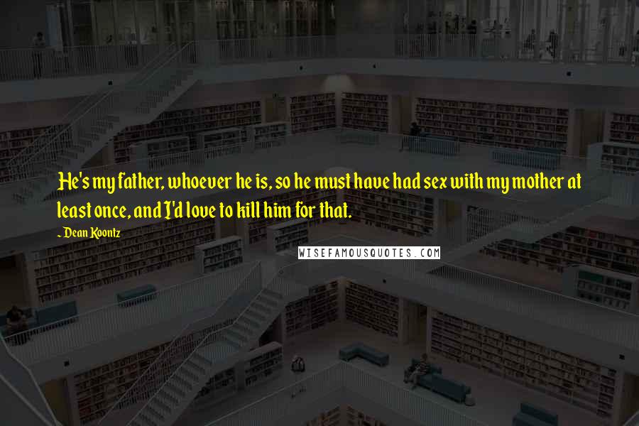 Dean Koontz Quotes: He's my father, whoever he is, so he must have had sex with my mother at least once, and I'd love to kill him for that.