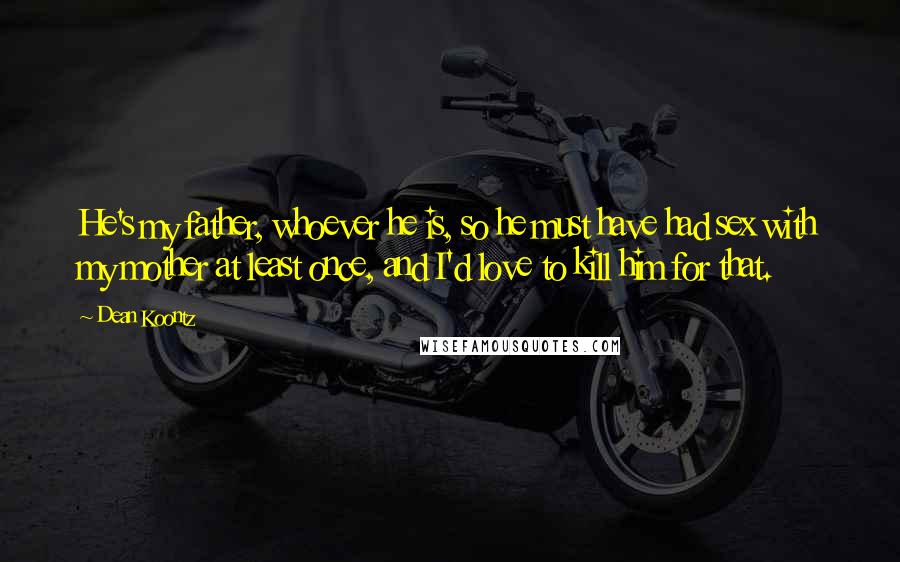 Dean Koontz Quotes: He's my father, whoever he is, so he must have had sex with my mother at least once, and I'd love to kill him for that.