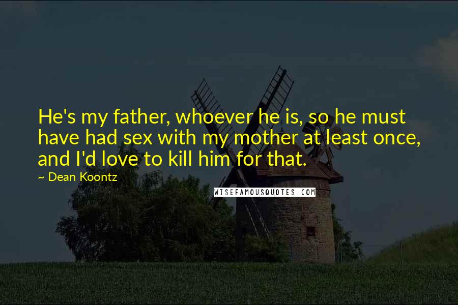 Dean Koontz Quotes: He's my father, whoever he is, so he must have had sex with my mother at least once, and I'd love to kill him for that.