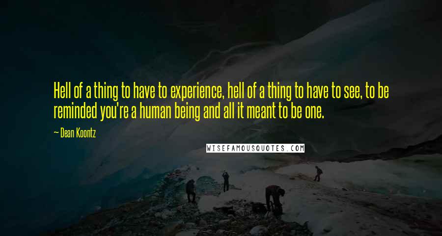 Dean Koontz Quotes: Hell of a thing to have to experience, hell of a thing to have to see, to be reminded you're a human being and all it meant to be one.