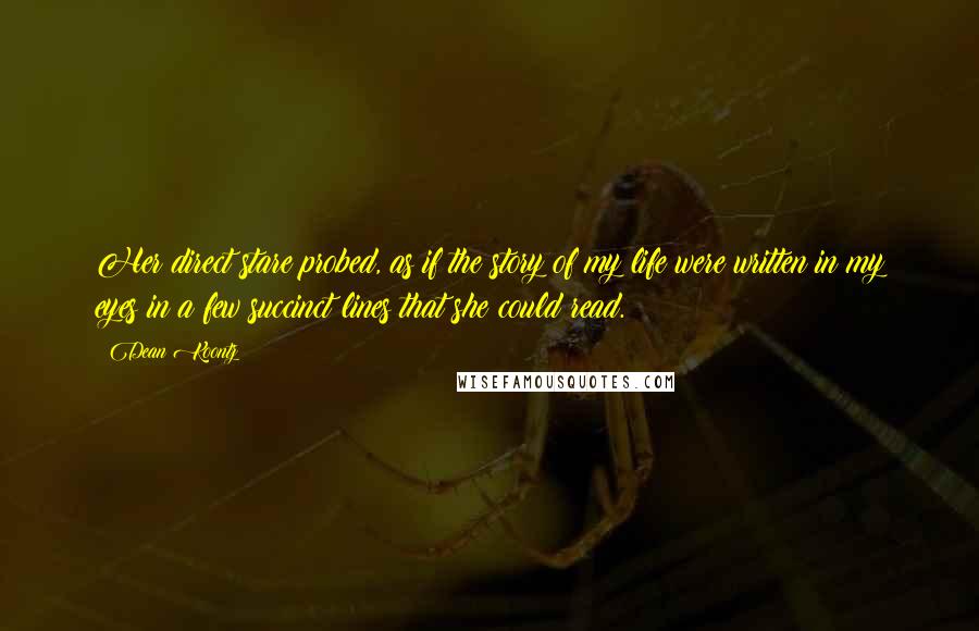 Dean Koontz Quotes: Her direct stare probed, as if the story of my life were written in my eyes in a few succinct lines that she could read.