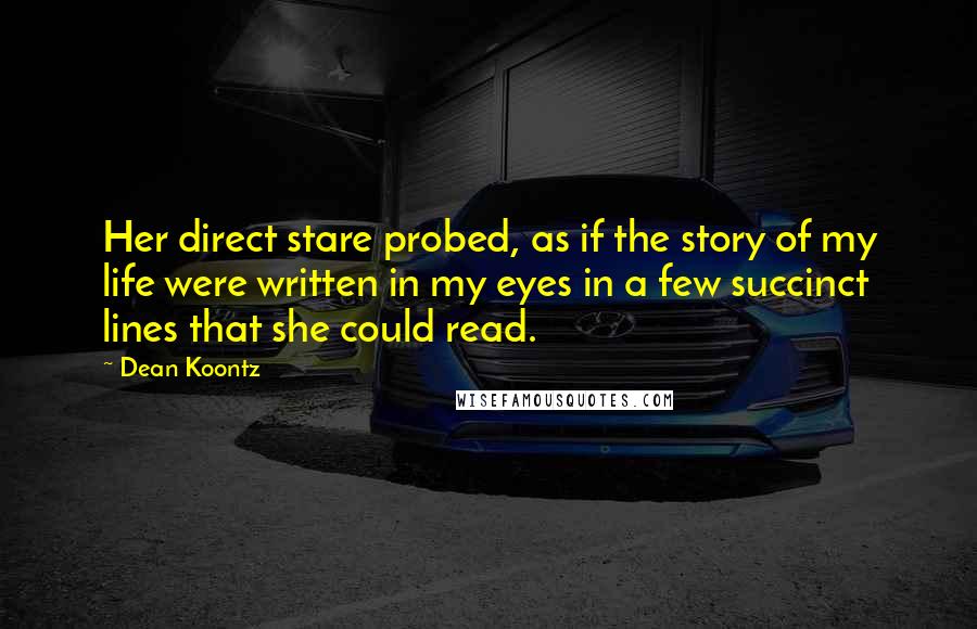 Dean Koontz Quotes: Her direct stare probed, as if the story of my life were written in my eyes in a few succinct lines that she could read.