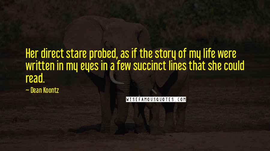 Dean Koontz Quotes: Her direct stare probed, as if the story of my life were written in my eyes in a few succinct lines that she could read.