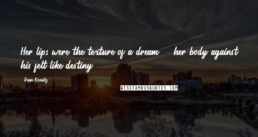 Dean Koontz Quotes: Her lips were the texture of a dream, & her body against his felt like destiny.