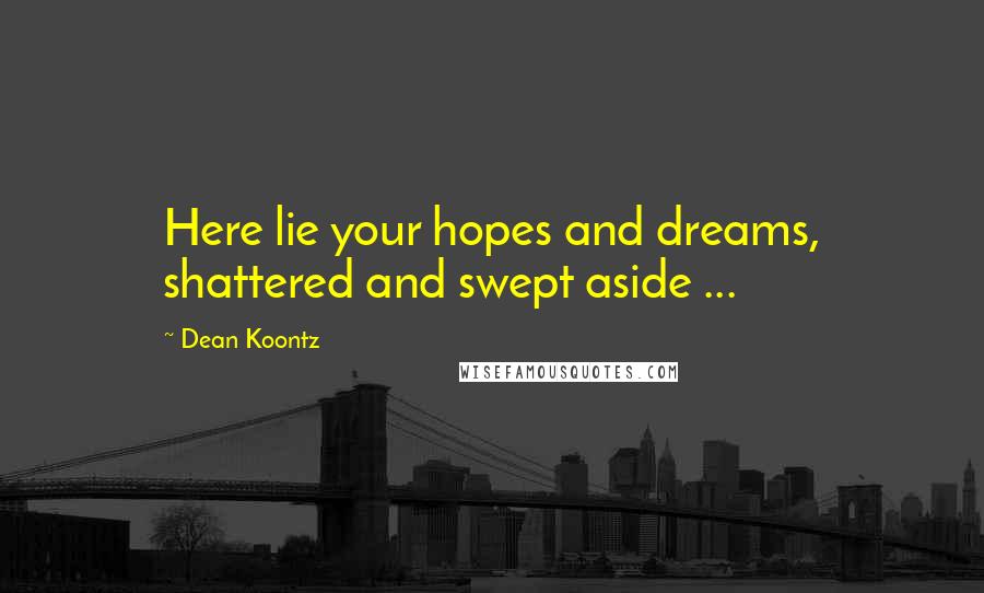 Dean Koontz Quotes: Here lie your hopes and dreams, shattered and swept aside ...