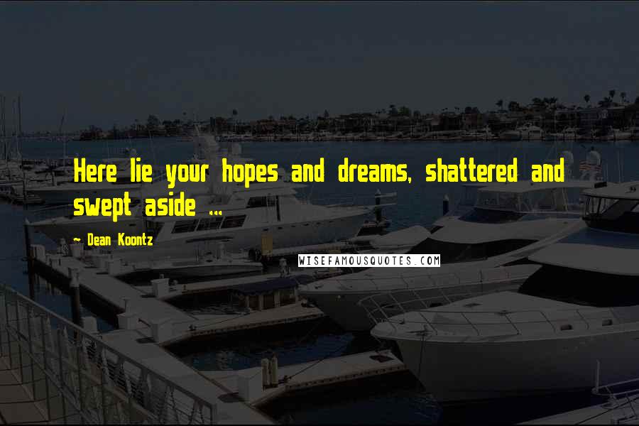 Dean Koontz Quotes: Here lie your hopes and dreams, shattered and swept aside ...