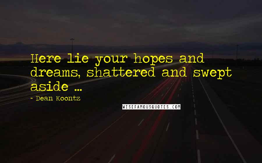 Dean Koontz Quotes: Here lie your hopes and dreams, shattered and swept aside ...