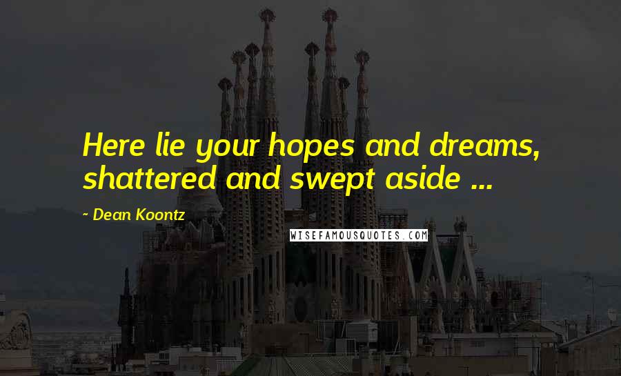 Dean Koontz Quotes: Here lie your hopes and dreams, shattered and swept aside ...