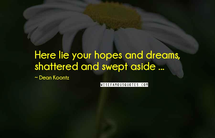 Dean Koontz Quotes: Here lie your hopes and dreams, shattered and swept aside ...