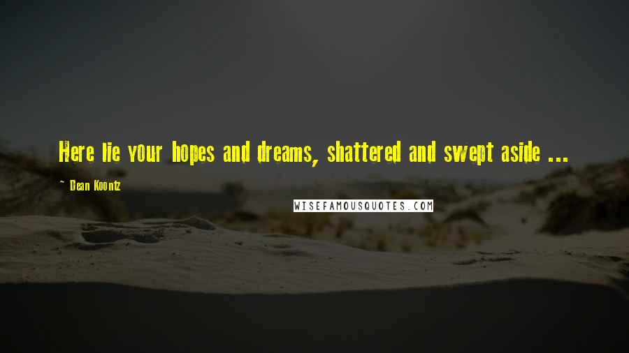 Dean Koontz Quotes: Here lie your hopes and dreams, shattered and swept aside ...