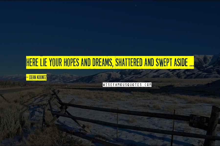 Dean Koontz Quotes: Here lie your hopes and dreams, shattered and swept aside ...