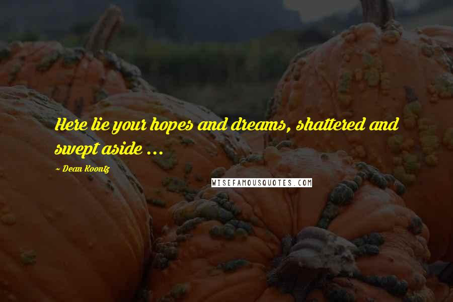 Dean Koontz Quotes: Here lie your hopes and dreams, shattered and swept aside ...