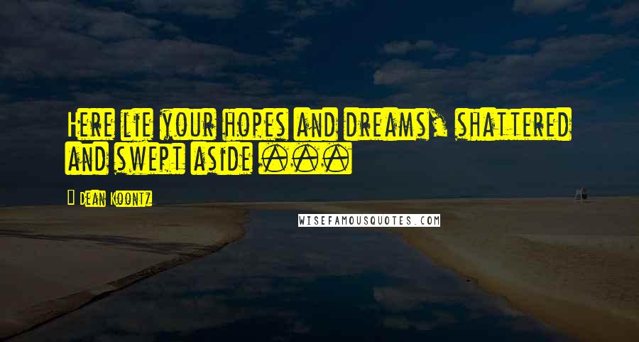 Dean Koontz Quotes: Here lie your hopes and dreams, shattered and swept aside ...