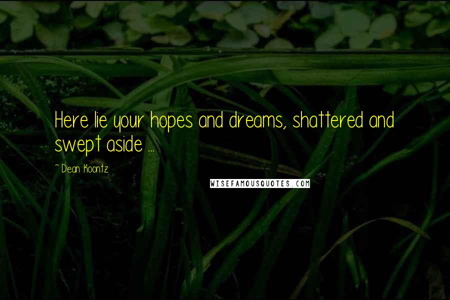 Dean Koontz Quotes: Here lie your hopes and dreams, shattered and swept aside ...