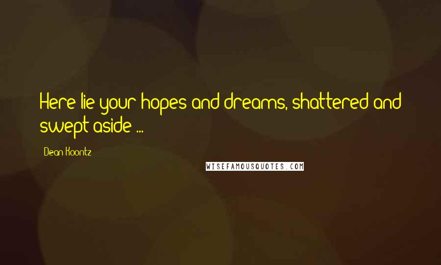 Dean Koontz Quotes: Here lie your hopes and dreams, shattered and swept aside ...