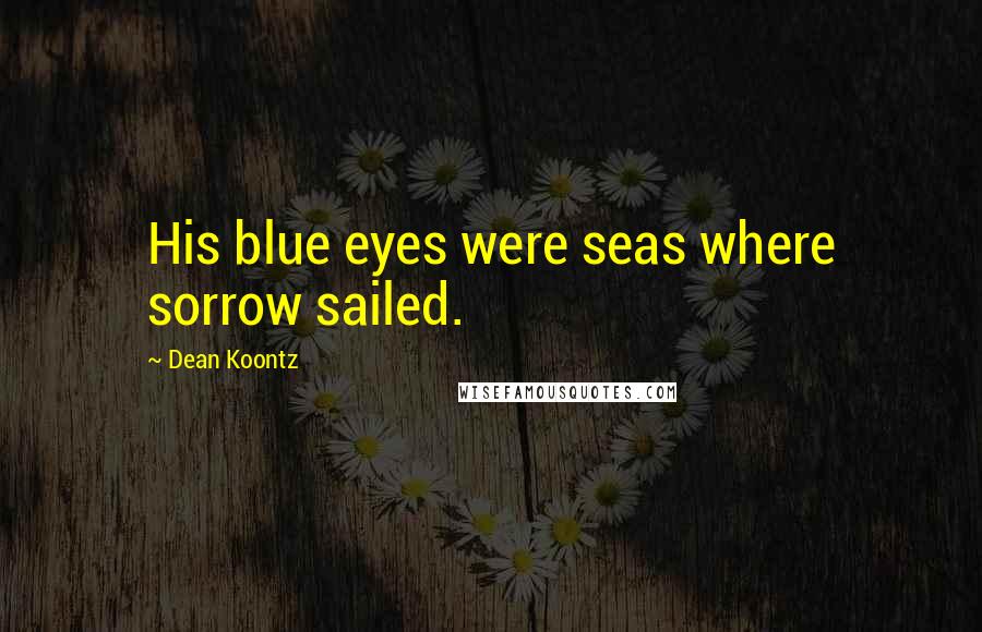 Dean Koontz Quotes: His blue eyes were seas where sorrow sailed.