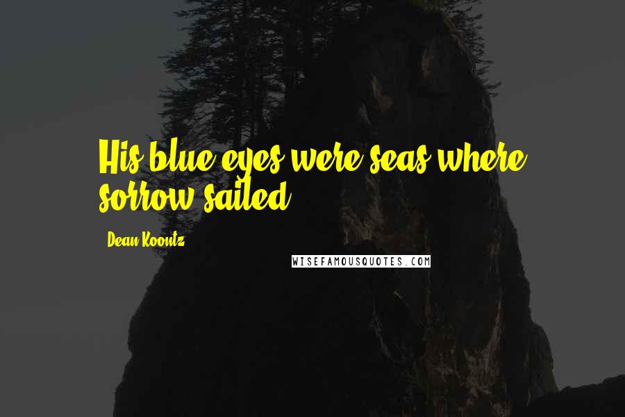 Dean Koontz Quotes: His blue eyes were seas where sorrow sailed.