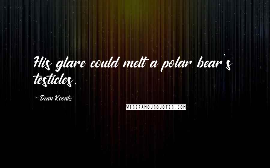 Dean Koontz Quotes: His glare could melt a polar bear's testicles.