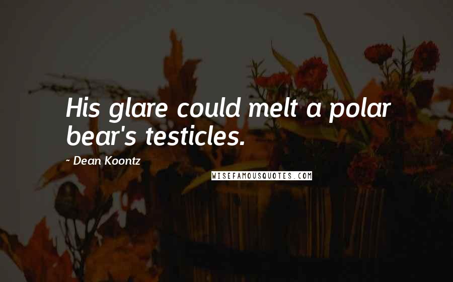 Dean Koontz Quotes: His glare could melt a polar bear's testicles.