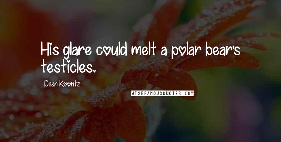 Dean Koontz Quotes: His glare could melt a polar bear's testicles.