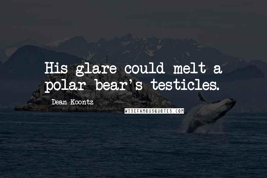 Dean Koontz Quotes: His glare could melt a polar bear's testicles.