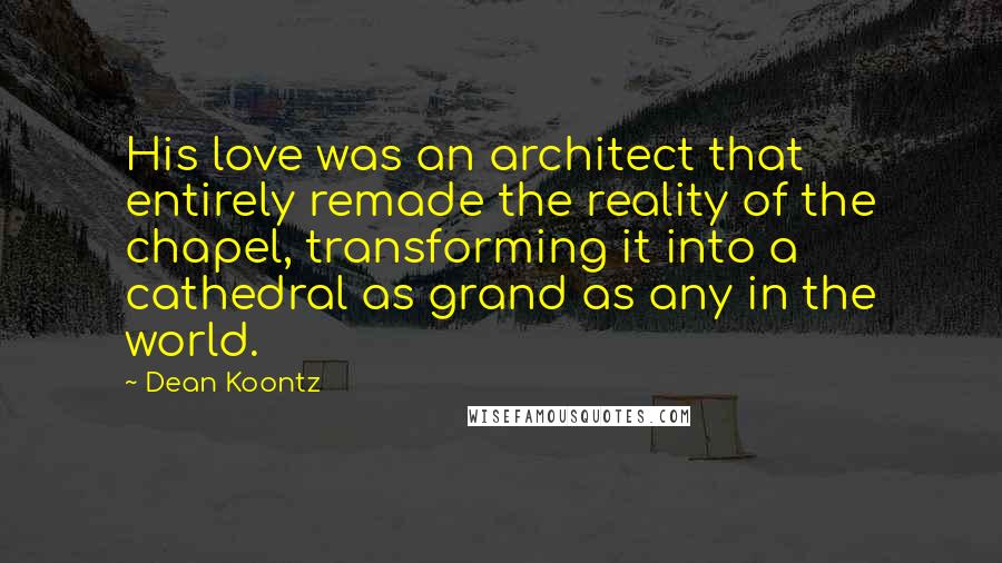 Dean Koontz Quotes: His love was an architect that entirely remade the reality of the chapel, transforming it into a cathedral as grand as any in the world.