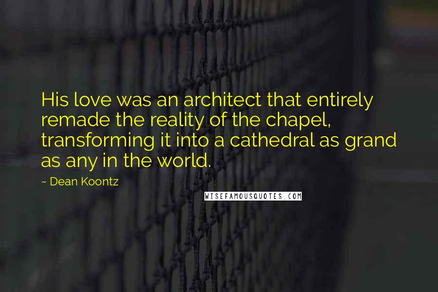 Dean Koontz Quotes: His love was an architect that entirely remade the reality of the chapel, transforming it into a cathedral as grand as any in the world.