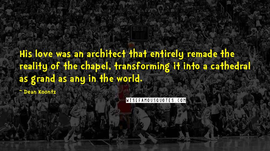 Dean Koontz Quotes: His love was an architect that entirely remade the reality of the chapel, transforming it into a cathedral as grand as any in the world.