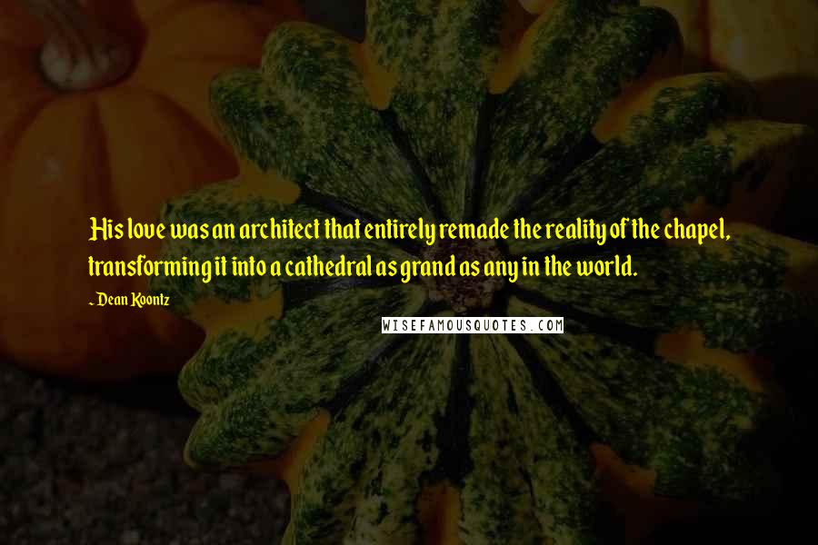 Dean Koontz Quotes: His love was an architect that entirely remade the reality of the chapel, transforming it into a cathedral as grand as any in the world.