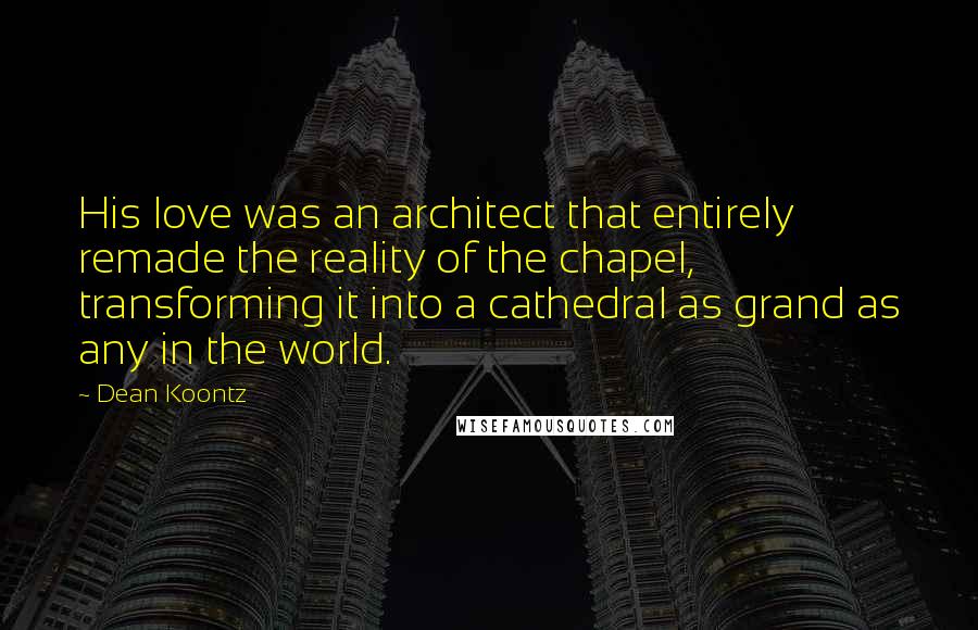 Dean Koontz Quotes: His love was an architect that entirely remade the reality of the chapel, transforming it into a cathedral as grand as any in the world.