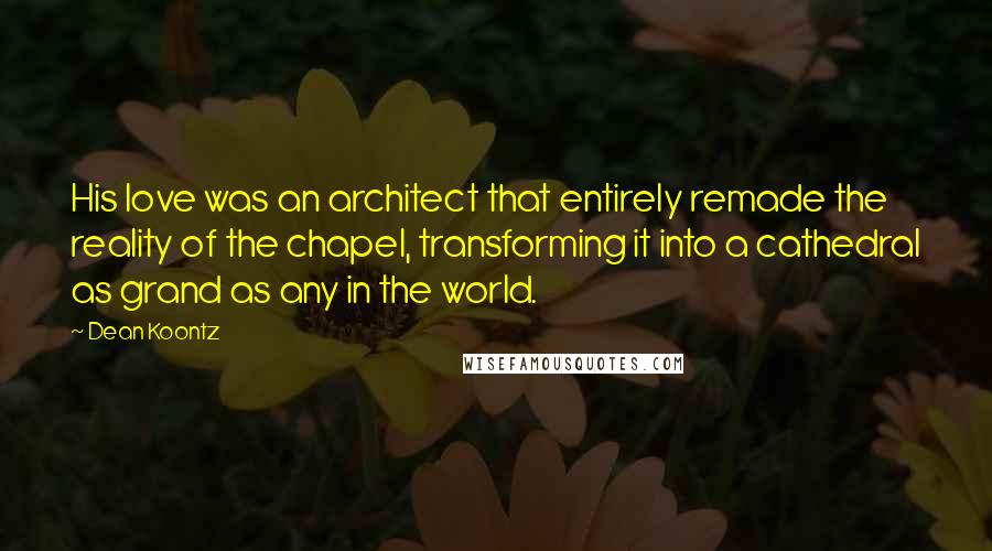 Dean Koontz Quotes: His love was an architect that entirely remade the reality of the chapel, transforming it into a cathedral as grand as any in the world.