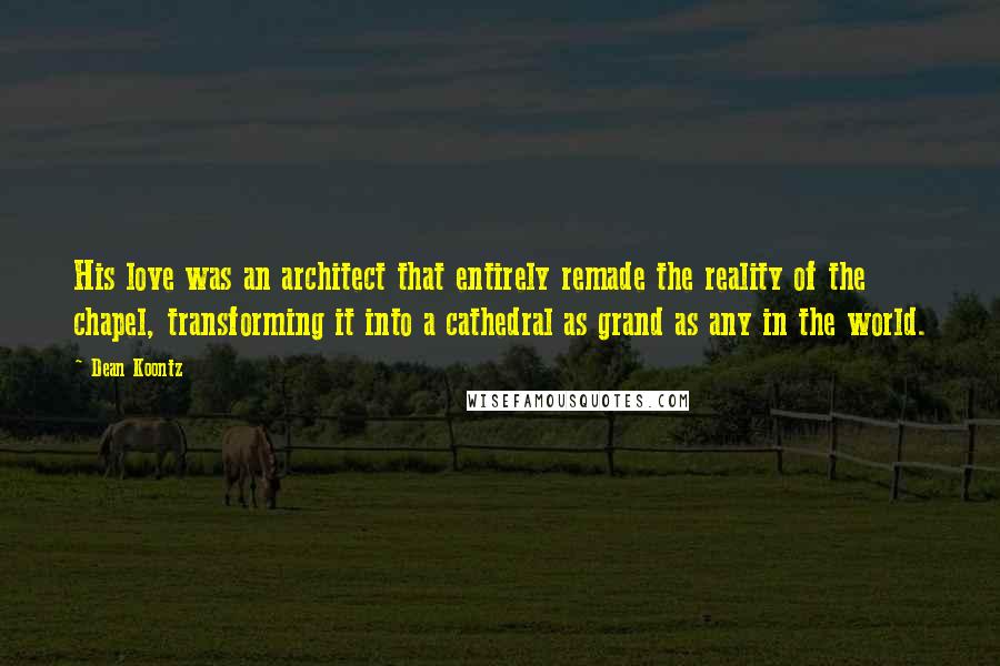 Dean Koontz Quotes: His love was an architect that entirely remade the reality of the chapel, transforming it into a cathedral as grand as any in the world.