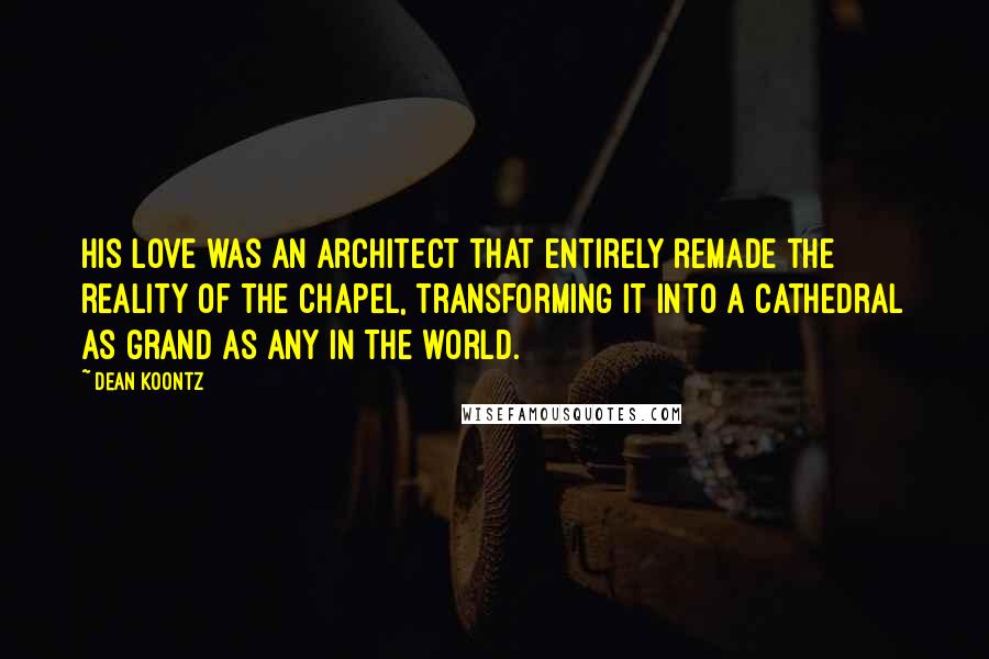 Dean Koontz Quotes: His love was an architect that entirely remade the reality of the chapel, transforming it into a cathedral as grand as any in the world.