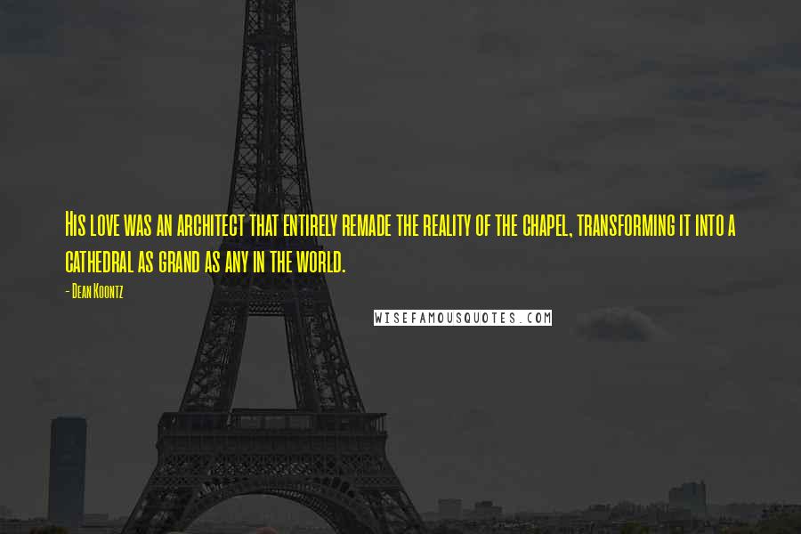 Dean Koontz Quotes: His love was an architect that entirely remade the reality of the chapel, transforming it into a cathedral as grand as any in the world.