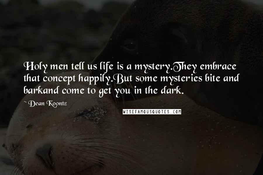 Dean Koontz Quotes: Holy men tell us life is a mystery.They embrace that concept happily.But some mysteries bite and barkand come to get you in the dark.