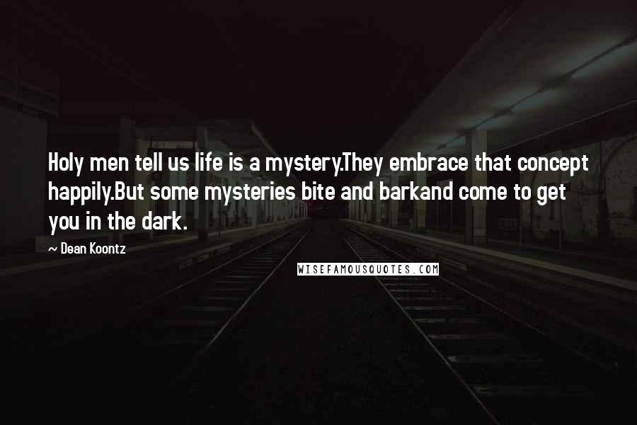 Dean Koontz Quotes: Holy men tell us life is a mystery.They embrace that concept happily.But some mysteries bite and barkand come to get you in the dark.