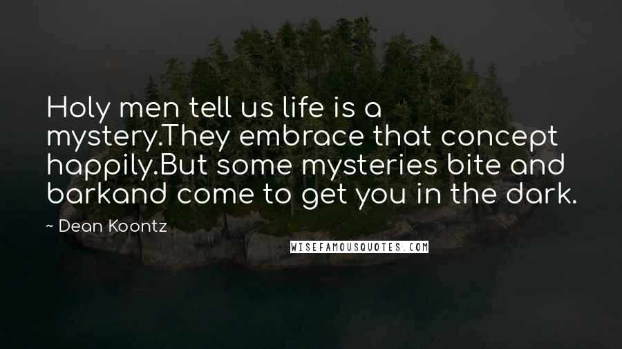 Dean Koontz Quotes: Holy men tell us life is a mystery.They embrace that concept happily.But some mysteries bite and barkand come to get you in the dark.