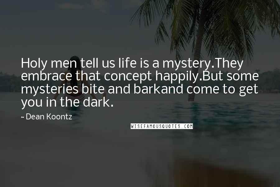 Dean Koontz Quotes: Holy men tell us life is a mystery.They embrace that concept happily.But some mysteries bite and barkand come to get you in the dark.