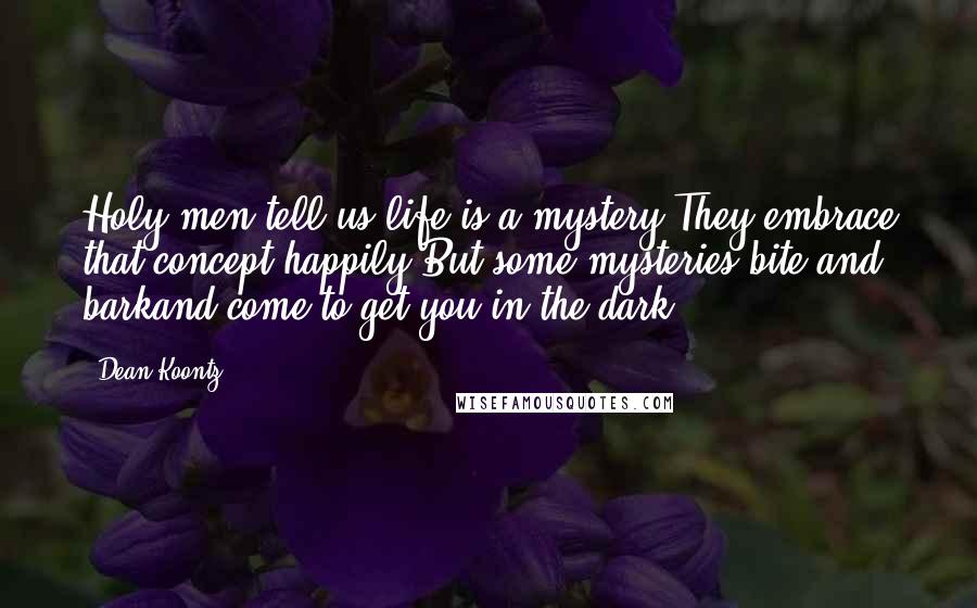 Dean Koontz Quotes: Holy men tell us life is a mystery.They embrace that concept happily.But some mysteries bite and barkand come to get you in the dark.